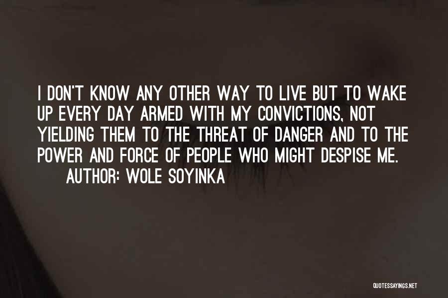 Wole Soyinka Quotes: I Don't Know Any Other Way To Live But To Wake Up Every Day Armed With My Convictions, Not Yielding