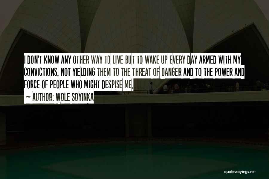 Wole Soyinka Quotes: I Don't Know Any Other Way To Live But To Wake Up Every Day Armed With My Convictions, Not Yielding