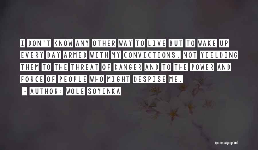 Wole Soyinka Quotes: I Don't Know Any Other Way To Live But To Wake Up Every Day Armed With My Convictions, Not Yielding