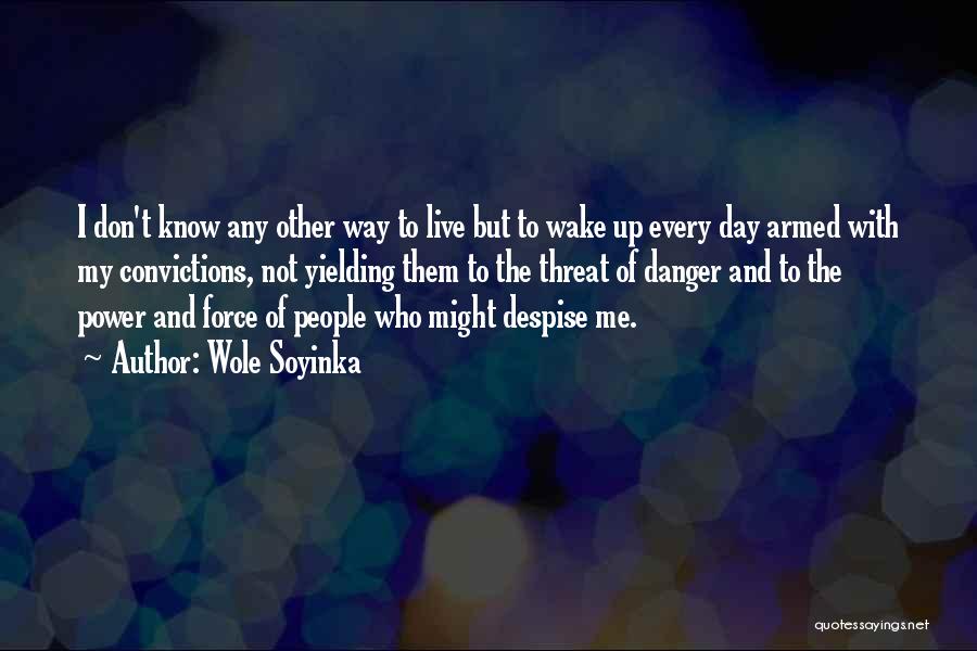 Wole Soyinka Quotes: I Don't Know Any Other Way To Live But To Wake Up Every Day Armed With My Convictions, Not Yielding