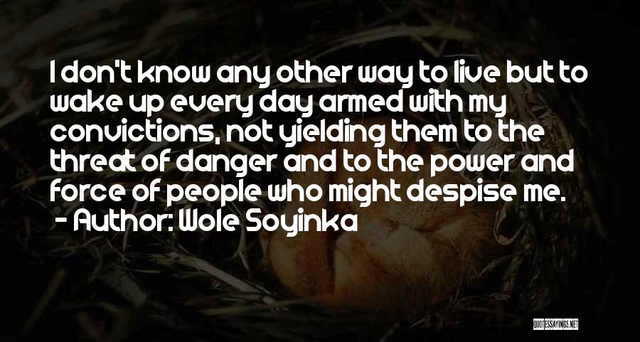 Wole Soyinka Quotes: I Don't Know Any Other Way To Live But To Wake Up Every Day Armed With My Convictions, Not Yielding