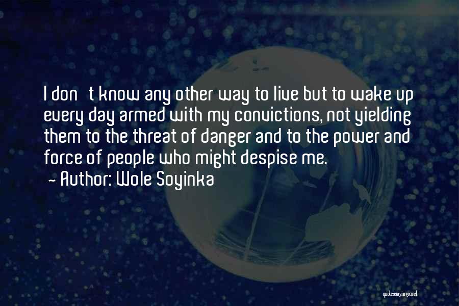 Wole Soyinka Quotes: I Don't Know Any Other Way To Live But To Wake Up Every Day Armed With My Convictions, Not Yielding