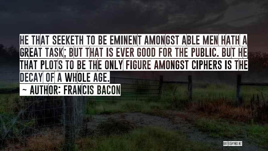 Francis Bacon Quotes: He That Seeketh To Be Eminent Amongst Able Men Hath A Great Task; But That Is Ever Good For The