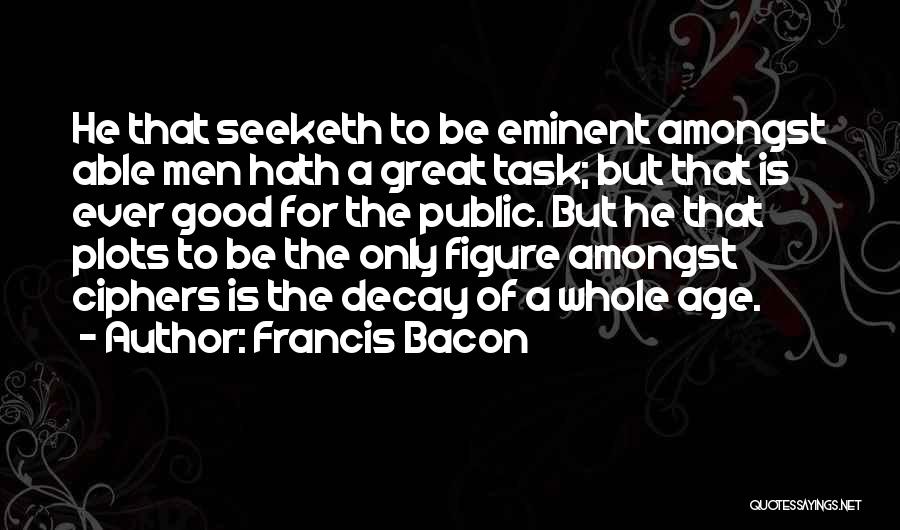 Francis Bacon Quotes: He That Seeketh To Be Eminent Amongst Able Men Hath A Great Task; But That Is Ever Good For The