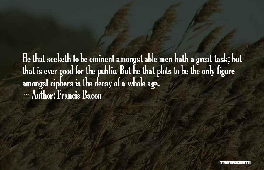 Francis Bacon Quotes: He That Seeketh To Be Eminent Amongst Able Men Hath A Great Task; But That Is Ever Good For The