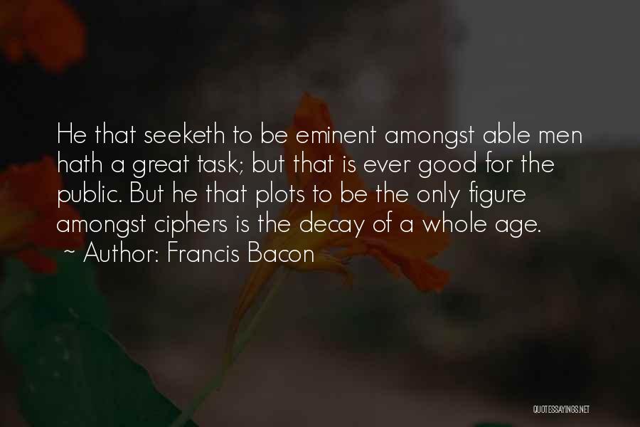 Francis Bacon Quotes: He That Seeketh To Be Eminent Amongst Able Men Hath A Great Task; But That Is Ever Good For The