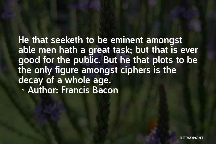 Francis Bacon Quotes: He That Seeketh To Be Eminent Amongst Able Men Hath A Great Task; But That Is Ever Good For The