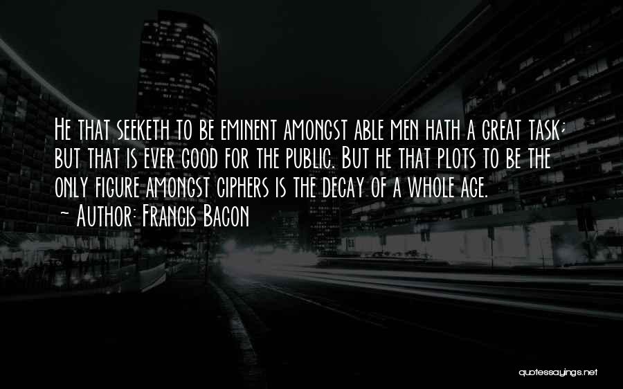 Francis Bacon Quotes: He That Seeketh To Be Eminent Amongst Able Men Hath A Great Task; But That Is Ever Good For The