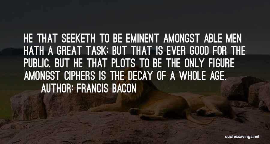 Francis Bacon Quotes: He That Seeketh To Be Eminent Amongst Able Men Hath A Great Task; But That Is Ever Good For The