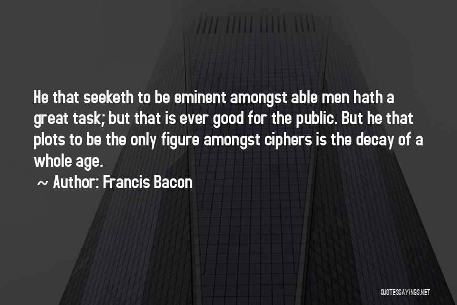 Francis Bacon Quotes: He That Seeketh To Be Eminent Amongst Able Men Hath A Great Task; But That Is Ever Good For The