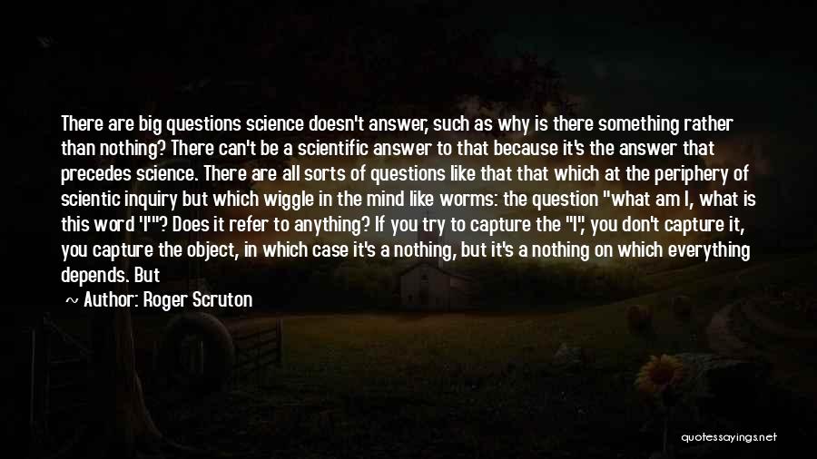 Roger Scruton Quotes: There Are Big Questions Science Doesn't Answer, Such As Why Is There Something Rather Than Nothing? There Can't Be A