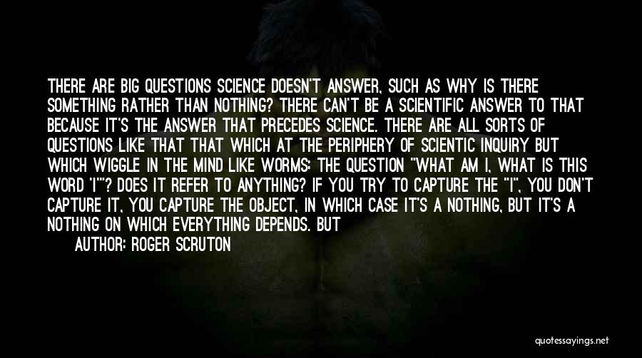 Roger Scruton Quotes: There Are Big Questions Science Doesn't Answer, Such As Why Is There Something Rather Than Nothing? There Can't Be A