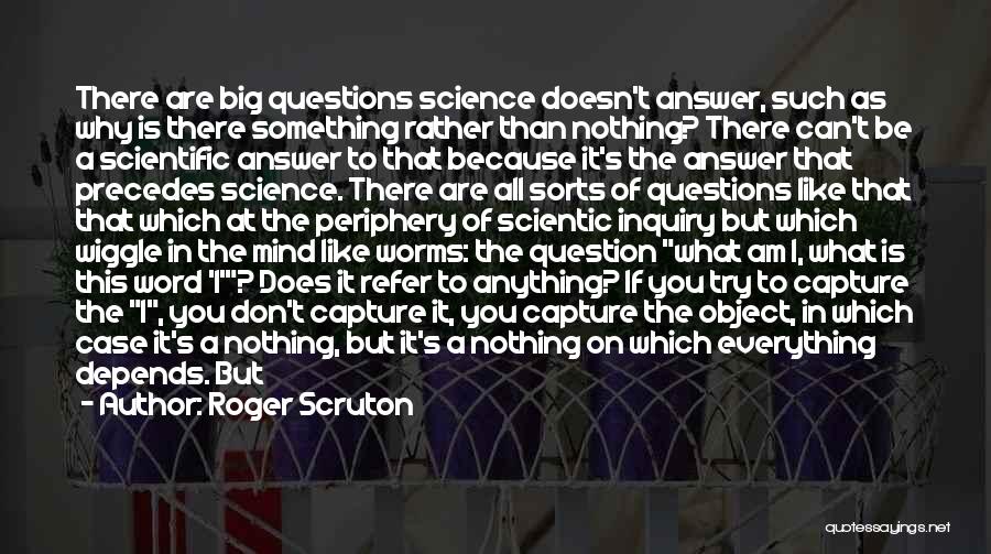 Roger Scruton Quotes: There Are Big Questions Science Doesn't Answer, Such As Why Is There Something Rather Than Nothing? There Can't Be A