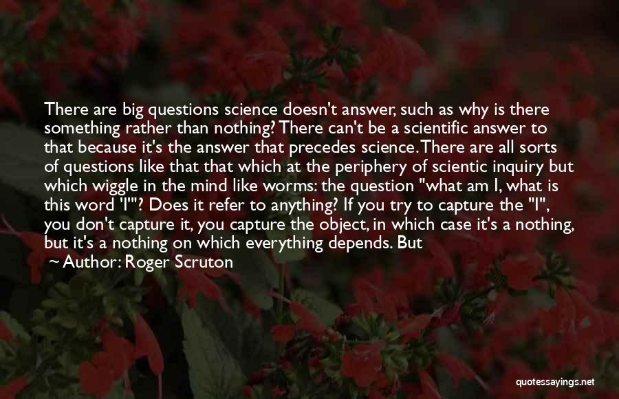 Roger Scruton Quotes: There Are Big Questions Science Doesn't Answer, Such As Why Is There Something Rather Than Nothing? There Can't Be A