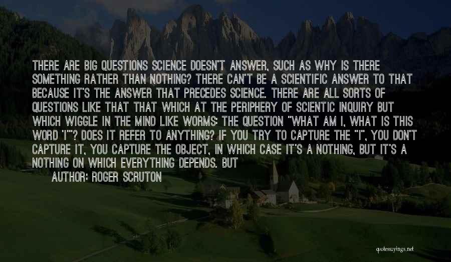 Roger Scruton Quotes: There Are Big Questions Science Doesn't Answer, Such As Why Is There Something Rather Than Nothing? There Can't Be A