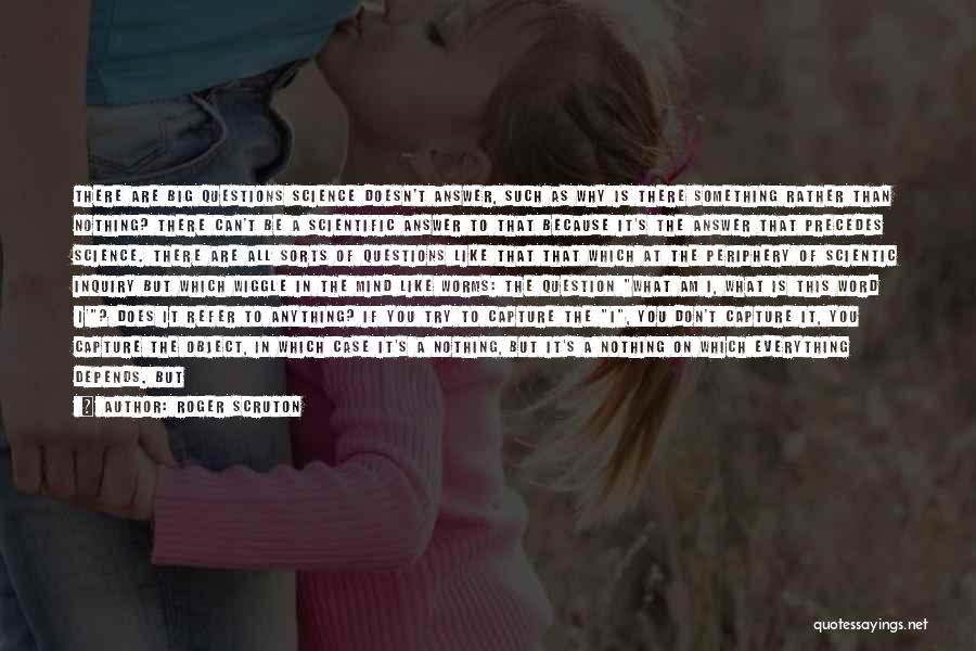 Roger Scruton Quotes: There Are Big Questions Science Doesn't Answer, Such As Why Is There Something Rather Than Nothing? There Can't Be A