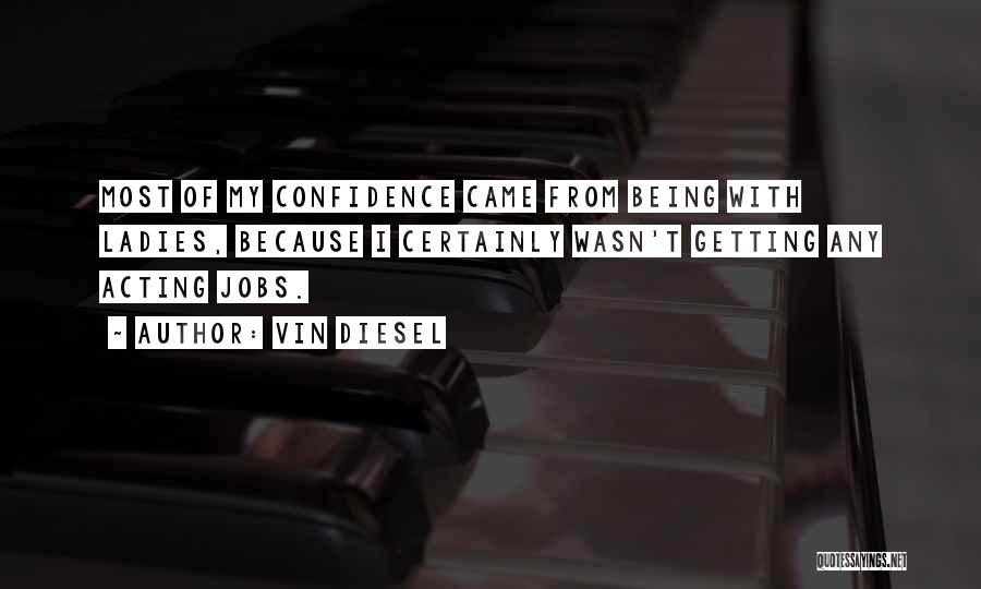 Vin Diesel Quotes: Most Of My Confidence Came From Being With Ladies, Because I Certainly Wasn't Getting Any Acting Jobs.