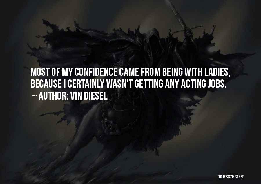 Vin Diesel Quotes: Most Of My Confidence Came From Being With Ladies, Because I Certainly Wasn't Getting Any Acting Jobs.