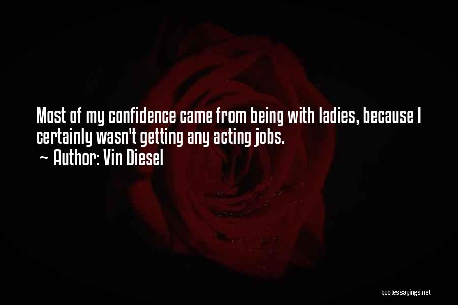 Vin Diesel Quotes: Most Of My Confidence Came From Being With Ladies, Because I Certainly Wasn't Getting Any Acting Jobs.