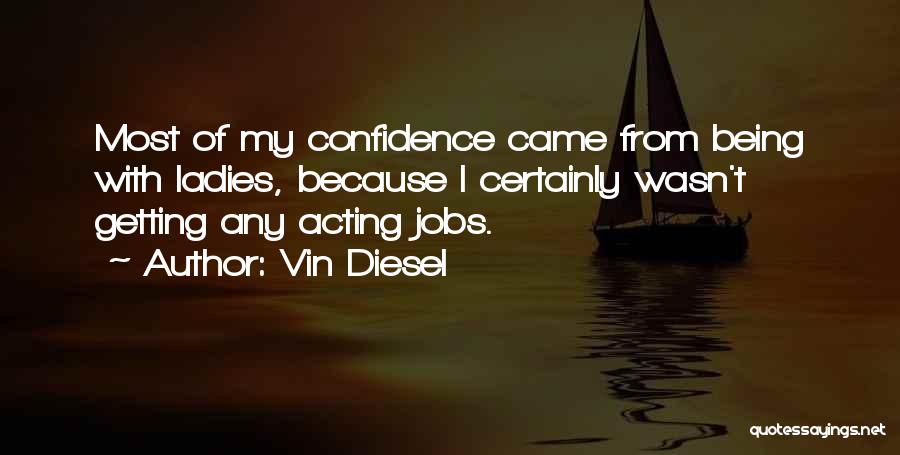 Vin Diesel Quotes: Most Of My Confidence Came From Being With Ladies, Because I Certainly Wasn't Getting Any Acting Jobs.