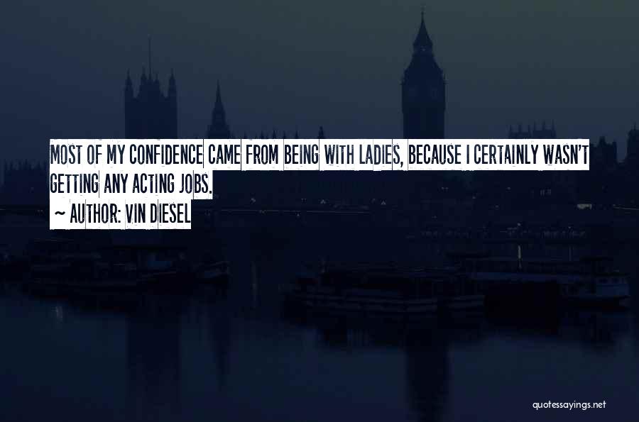 Vin Diesel Quotes: Most Of My Confidence Came From Being With Ladies, Because I Certainly Wasn't Getting Any Acting Jobs.