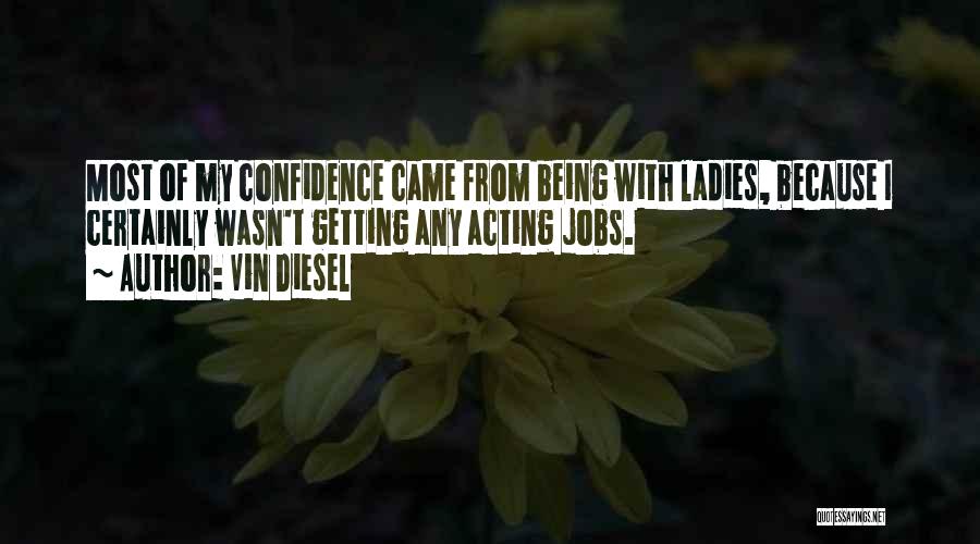 Vin Diesel Quotes: Most Of My Confidence Came From Being With Ladies, Because I Certainly Wasn't Getting Any Acting Jobs.