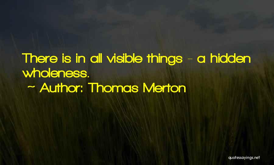 Thomas Merton Quotes: There Is In All Visible Things - A Hidden Wholeness.