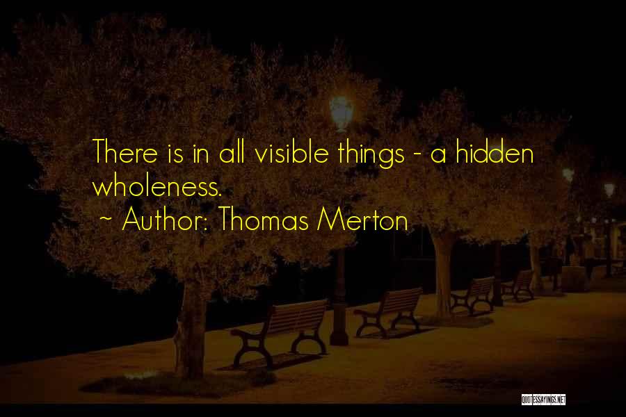 Thomas Merton Quotes: There Is In All Visible Things - A Hidden Wholeness.