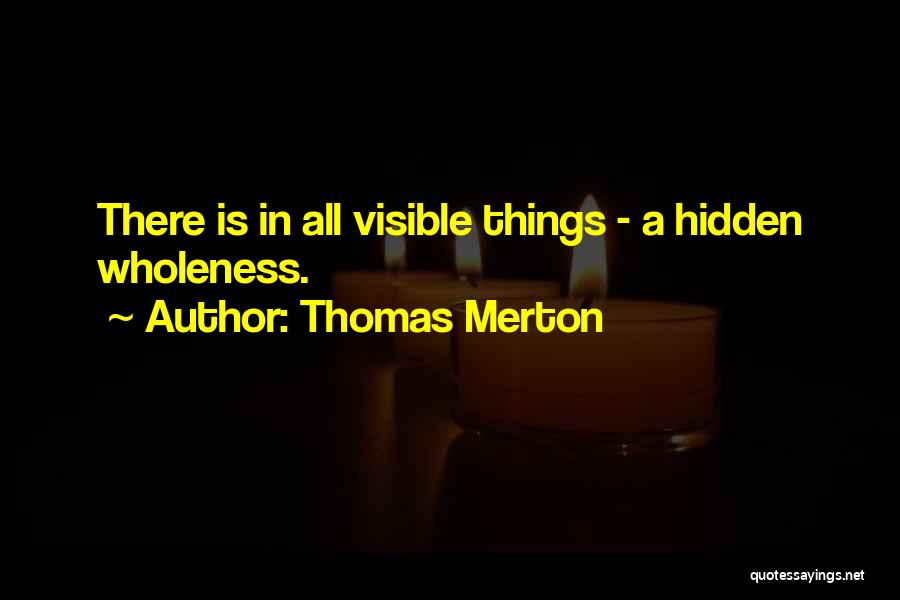 Thomas Merton Quotes: There Is In All Visible Things - A Hidden Wholeness.