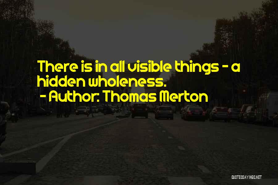 Thomas Merton Quotes: There Is In All Visible Things - A Hidden Wholeness.