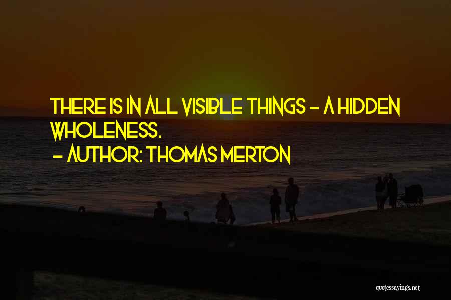 Thomas Merton Quotes: There Is In All Visible Things - A Hidden Wholeness.