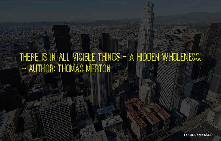 Thomas Merton Quotes: There Is In All Visible Things - A Hidden Wholeness.