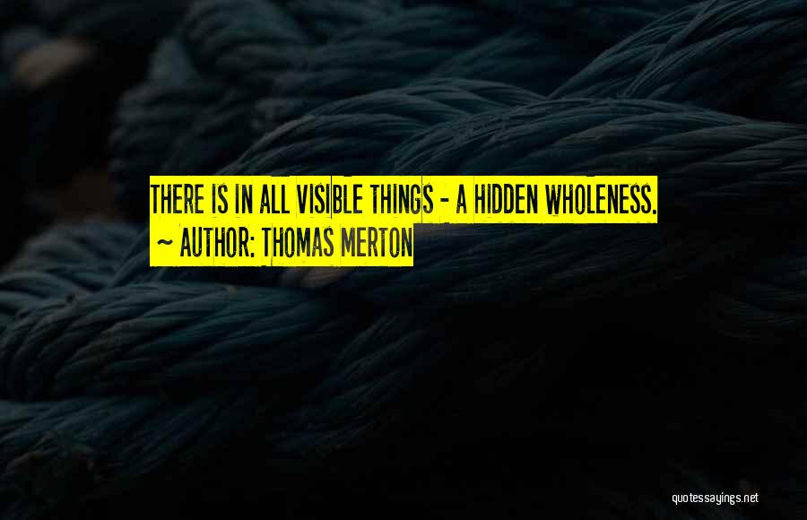 Thomas Merton Quotes: There Is In All Visible Things - A Hidden Wholeness.