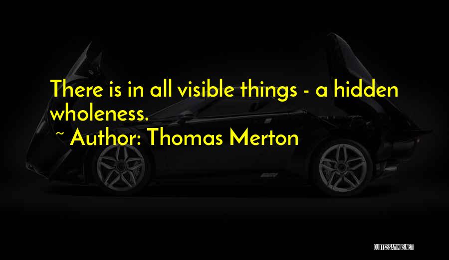 Thomas Merton Quotes: There Is In All Visible Things - A Hidden Wholeness.