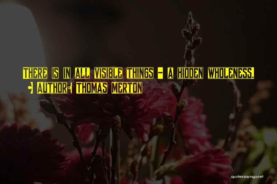 Thomas Merton Quotes: There Is In All Visible Things - A Hidden Wholeness.