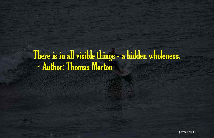 Thomas Merton Quotes: There Is In All Visible Things - A Hidden Wholeness.