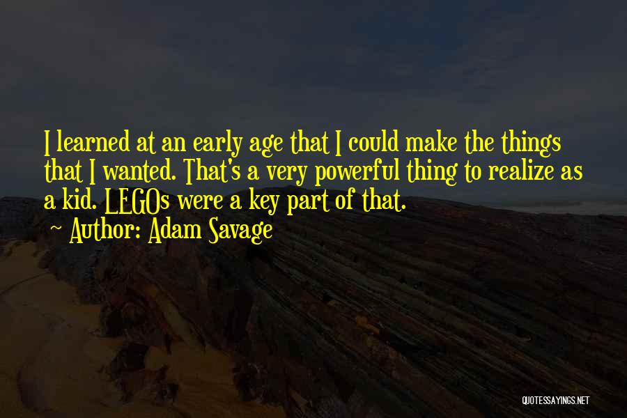 Adam Savage Quotes: I Learned At An Early Age That I Could Make The Things That I Wanted. That's A Very Powerful Thing