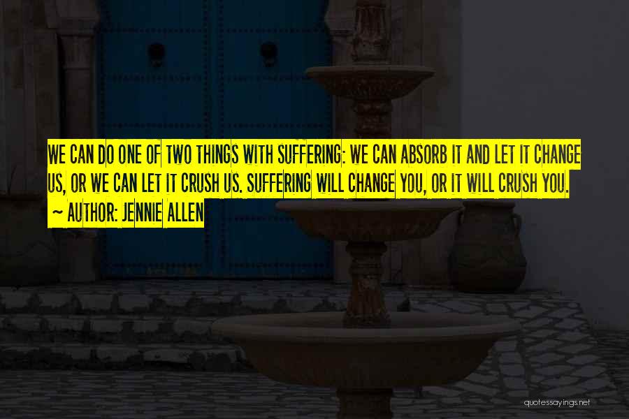 Jennie Allen Quotes: We Can Do One Of Two Things With Suffering: We Can Absorb It And Let It Change Us, Or We