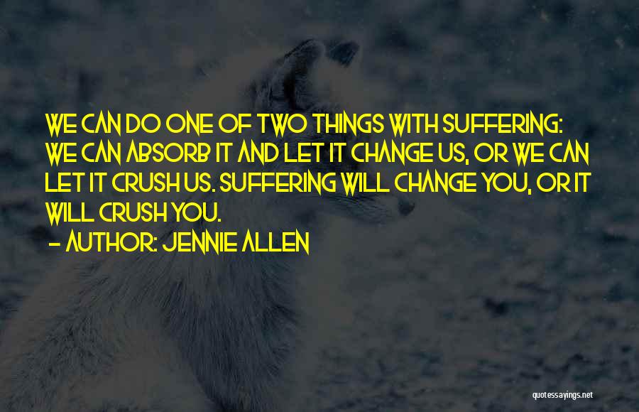 Jennie Allen Quotes: We Can Do One Of Two Things With Suffering: We Can Absorb It And Let It Change Us, Or We