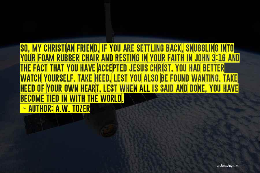 A.W. Tozer Quotes: So, My Christian Friend, If You Are Settling Back, Snuggling Into Your Foam Rubber Chair And Resting In Your Faith