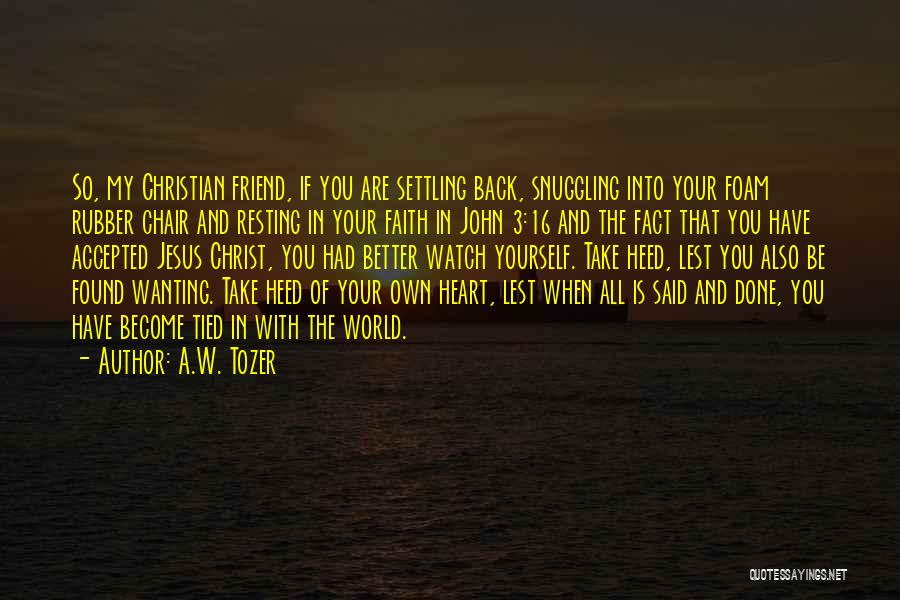 A.W. Tozer Quotes: So, My Christian Friend, If You Are Settling Back, Snuggling Into Your Foam Rubber Chair And Resting In Your Faith