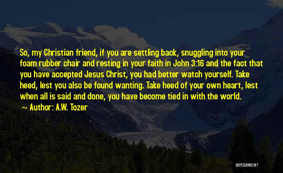 A.W. Tozer Quotes: So, My Christian Friend, If You Are Settling Back, Snuggling Into Your Foam Rubber Chair And Resting In Your Faith