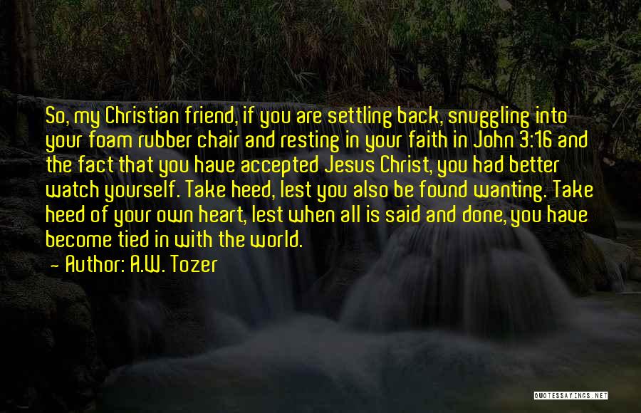 A.W. Tozer Quotes: So, My Christian Friend, If You Are Settling Back, Snuggling Into Your Foam Rubber Chair And Resting In Your Faith
