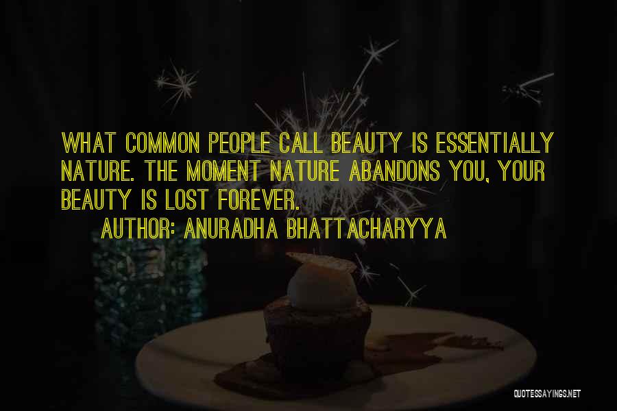 Anuradha Bhattacharyya Quotes: What Common People Call Beauty Is Essentially Nature. The Moment Nature Abandons You, Your Beauty Is Lost Forever.