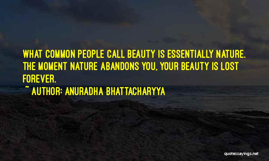 Anuradha Bhattacharyya Quotes: What Common People Call Beauty Is Essentially Nature. The Moment Nature Abandons You, Your Beauty Is Lost Forever.