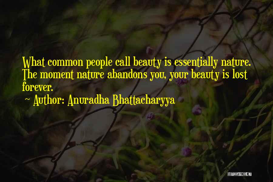 Anuradha Bhattacharyya Quotes: What Common People Call Beauty Is Essentially Nature. The Moment Nature Abandons You, Your Beauty Is Lost Forever.