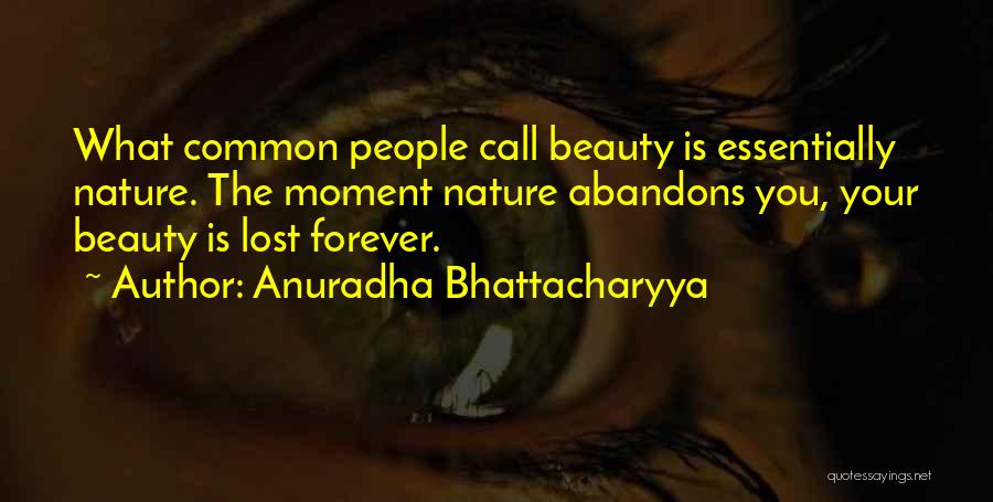 Anuradha Bhattacharyya Quotes: What Common People Call Beauty Is Essentially Nature. The Moment Nature Abandons You, Your Beauty Is Lost Forever.