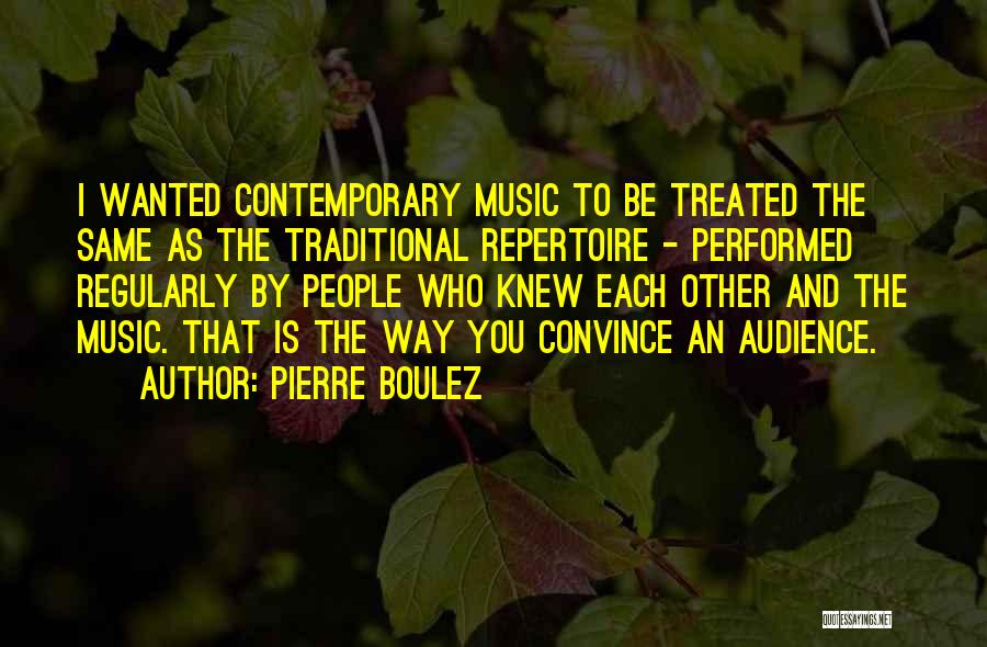 Pierre Boulez Quotes: I Wanted Contemporary Music To Be Treated The Same As The Traditional Repertoire - Performed Regularly By People Who Knew