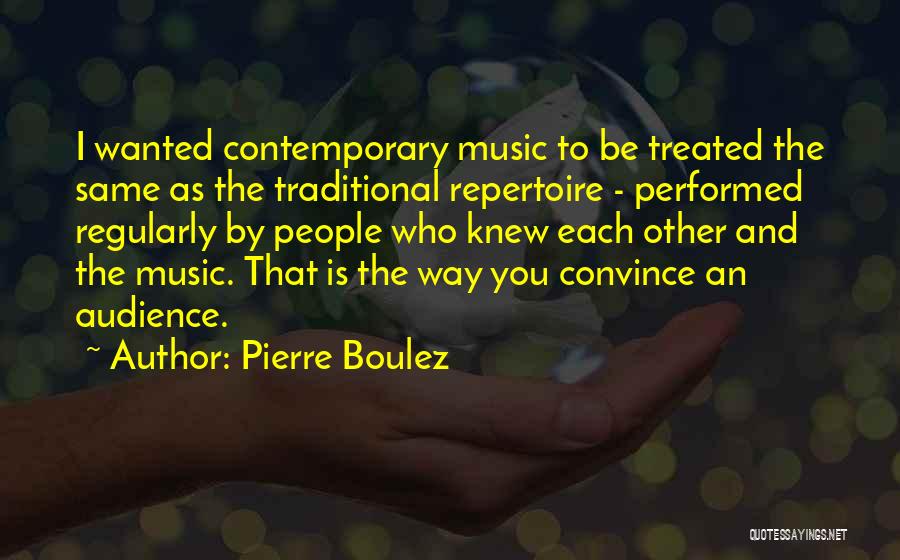 Pierre Boulez Quotes: I Wanted Contemporary Music To Be Treated The Same As The Traditional Repertoire - Performed Regularly By People Who Knew