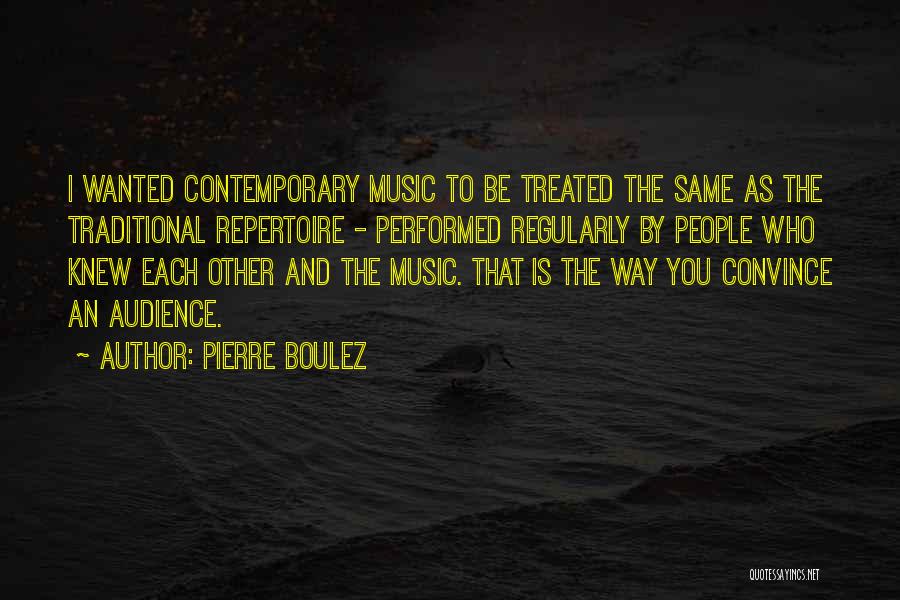 Pierre Boulez Quotes: I Wanted Contemporary Music To Be Treated The Same As The Traditional Repertoire - Performed Regularly By People Who Knew